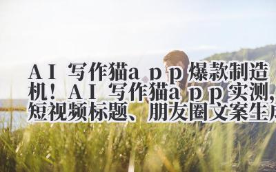 AI 写作猫 app 爆款制造机！AI 写作猫 app 实测，短视频标题、朋友圈文案生成效率