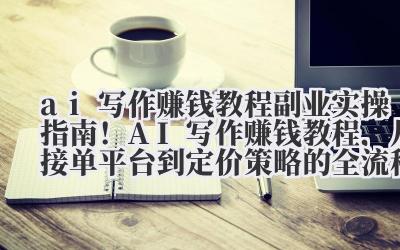 ai 写作赚钱教程 副业实操指南！AI 写作赚钱教程，从接单平台到定价策略的全流程教学