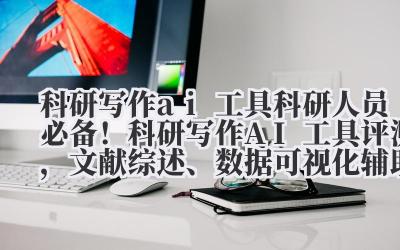 科研写作 ai 工具 科研人员必备！科研写作 AI 工具评测，文献综述、数据可视化辅助功能