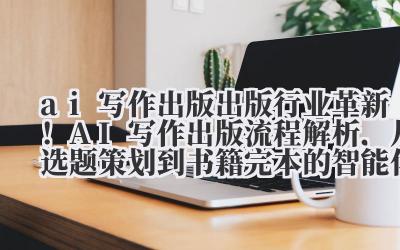ai 写作出版 出版行业革新!AI 写作出版流程解析,从选题策划到书籍完本的智能化路径
