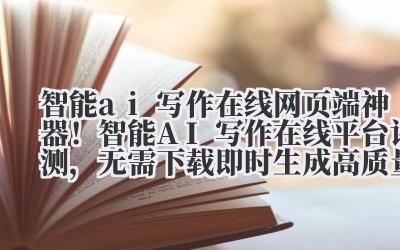 智能 ai 写作在线 网页端神器！智能 AI 写作在线平台评测，无需下载即时生成高质量内容