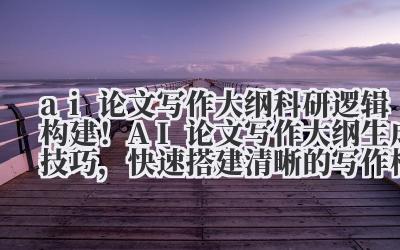 ai 论文写作大纲 科研逻辑构建！AI 论文写作大纲生成技巧，快速搭建清晰的写作框架