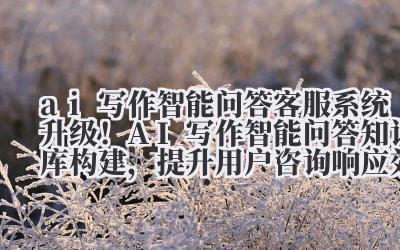 ai 写作智能问答 客服系统升级！AI 写作智能问答知识库构建，提升用户咨询响应效率