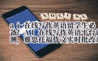 ai 在线写作英语 留学生必备！AI 在线写作英语平台评测，雅思 / 托福作文实时批改系统