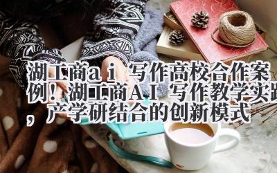 湖工商 ai 写作 高校合作案例！湖工商 AI 写作教学实践，产学研结合的创新模式