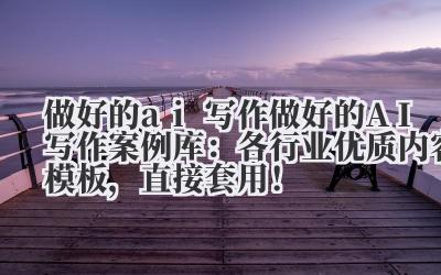做好的 ai 写作 做好的 AI 写作案例库：各行业优质内容模板，直接套用！