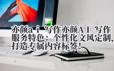 亦颜 ai 写作 亦颜 AI 写作服务特色：个性化文风定制，打造专属内容标签！