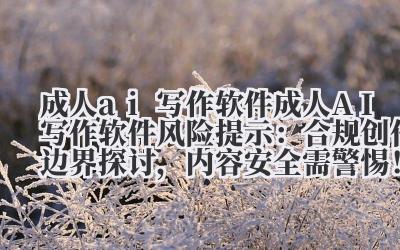 成人 ai 写作软件 成人 AI 写作软件风险提示：合规创作边界探讨，内容安全需警惕！