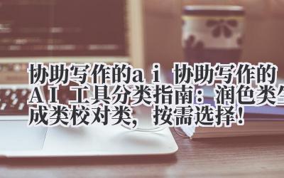 协助写作的 ai 协助写作的 AI 工具分类指南：润色类 / 生成类 / 校对类，按需选择！