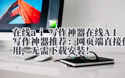 在线 ai 写作神器 在线 AI 写作神器推荐：网页端直接使用，无需下载安装！