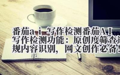 番茄 ai 写作检测 番茄 AI 写作检测功能：原创度筛查 + 违规内容识别，网文创作必备！