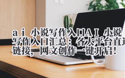 ai 小说写作入口 AI 小说写作入口汇总：各大平台直达链接，网文创作一键开启！