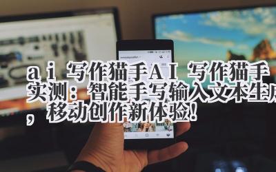 ai 写作猫手 AI 写作猫手实测：智能手写输入 + 文本生成，移动创作新体验！