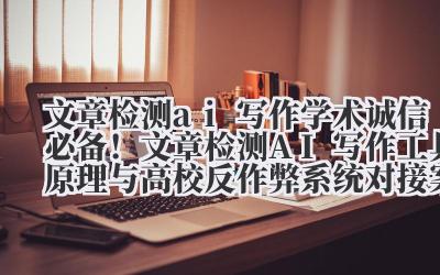 文章检测 ai 写作 学术诚信必备!文章检测 AI 写作工具原理与高校反作弊系统对接案例