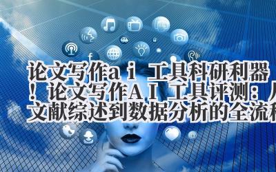 论文写作 ai 工具 科研利器！论文写作 AI 工具评测：从文献综述到数据分析的全流程辅助