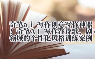 奇笔 ai 写作 创意写作神器！奇笔 AI 写作在诗歌、剧本领域的个性化风格训练案例