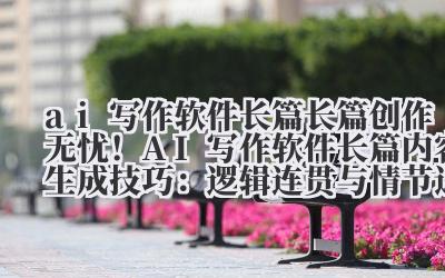 ai 写作软件长篇 长篇创作无忧！AI 写作软件长篇内容生成技巧：逻辑连贯与情节递进策略
