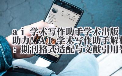 ai 学术写作助手 学术出版助力!AI 学术写作助手解析:期刊格式适配与文献引用智能管理