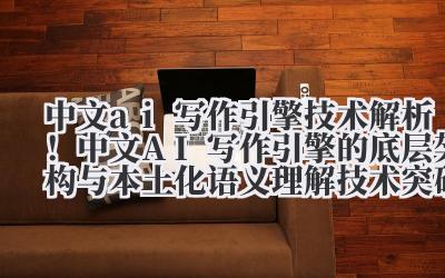 中文 ai 写作引擎 技术解析！中文 AI 写作引擎的底层架构与本土化语义理解技术突破