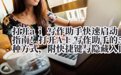 打开 ai 写作助手 快速启动指南！打开 AI 写作助手的 5 种方式，附快捷键与隐藏入口解析