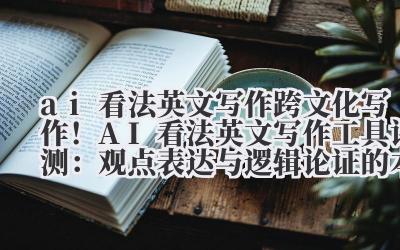 ai 看法英文写作 跨文化写作！AI 看法英文写作工具评测：观点表达与逻辑论证的本土化适配