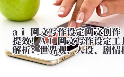 AI 网文写作设定 网文创作提效！AI 网文写作设定工具解析：世界观、人设、剧情模板库