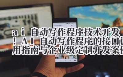 ai 自动写作程序 技术开发！AI 自动写作程序的接口调用指南与企业级定制开发案例