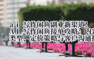 ai 写作闲鱼 副业新渠道！AI 写作闲鱼接单攻略：内容类型、定价策略与客户沟通技巧