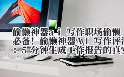偷懒神器 ai 写作 职场偷懒必备!偷懒神器 AI 写作评测:5 分钟生成工作报告的真实性验证