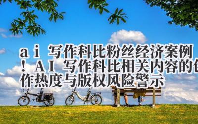 ai 写作科比 粉丝经济案例！AI 写作科比相关内容的创作热度与版权风险警示
