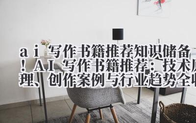 ai 写作书籍推荐 知识储备!AI 写作书籍推荐:技术原理、创作案例与行业趋势全收录