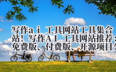 写作 ai 工具网站 工具集合站！写作 AI 工具网站推荐：免费版、付费版、开源项目分类汇总