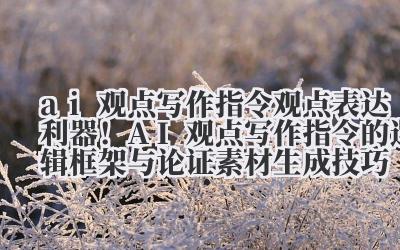 ai 观点写作指令 观点表达利器！AI 观点写作指令的逻辑框架与论证素材生成技巧