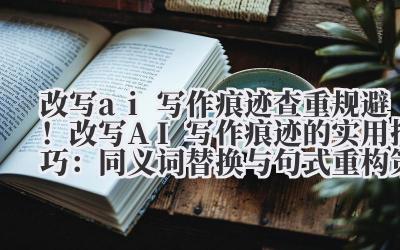 改写 ai 写作痕迹 查重规避！改写 AI 写作痕迹的实用技巧：同义词替换与句式重构策略