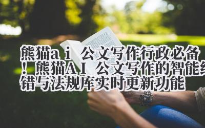 熊猫 ai 公文写作 行政必备！熊猫 AI 公文写作的智能纠错与法规库实时更新功能