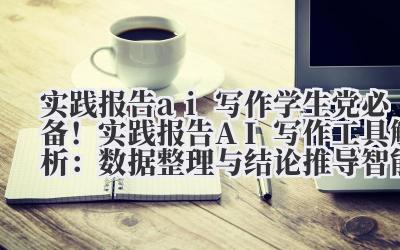 实践报告 ai 写作 学生党必备！实践报告 AI 写作工具解析：数据整理与结论推导智能辅助