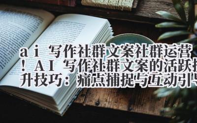 ai 写作社群文案 社群运营！AI 写作社群文案的活跃提升技巧：痛点捕捉与互动引导策略