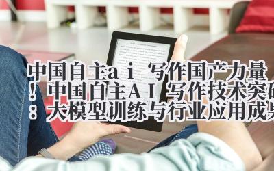 中国自主 ai 写作 国产力量！中国自主 AI 写作技术突破：大模型训练与行业应用成果