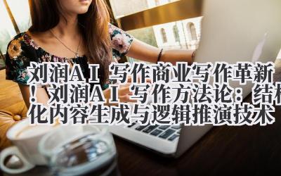 刘润 AI 写作 商业写作革新！刘润 AI 写作方法论：结构化内容生成与逻辑推演技术