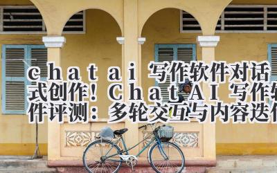 chat ai 写作软件 对话式创作！Chat AI 写作软件评测：多轮交互与内容迭代的智能化路径