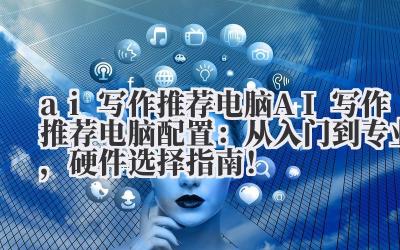 ai 写作推荐电脑 AI 写作推荐电脑配置：从入门到专业，硬件选择指南！