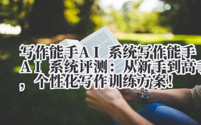 写作能手 AI 系统 写作能手 AI 系统评测:从新手到高手,个性化写作训练方案!