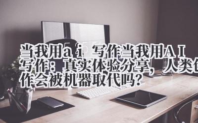 当我用 ai 写作 当我用 AI 写作：真实体验分享，人类创作会被机器取代吗？
