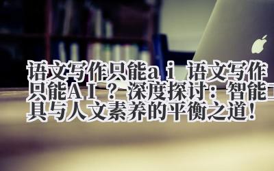 语文写作只能 ai 语文写作只能 AI?深度探讨:智能工具与人文素养的平衡之道!