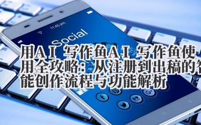 用 AI 写作鱼 AI 写作鱼使用全攻略：从注册到出稿的智能创作流程与功能解析