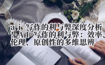 ai 写作的利与弊 深度分析!AI 写作的利与弊:效率、伦理、原创性的多维思辨