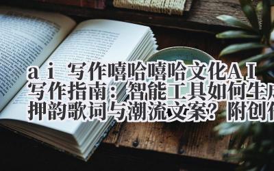 ai 写作嘻哈 嘻哈文化 AI 写作指南：智能工具如何生成押韵歌词与潮流文案？附创作案例