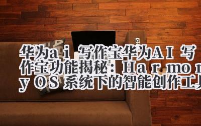 华为 ai 写作宝 华为 AI 写作宝功能揭秘：HarmonyOS 系统下的智能创作工具实操教程