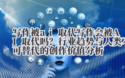 写作被 ai 取代 写作会被 AI 取代吗？行业趋势与人类不可替代的创作价值分析