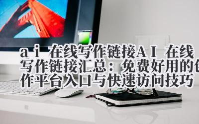 ai 在线写作链接 AI 在线写作链接汇总：免费好用的创作平台入口与快速访问技巧